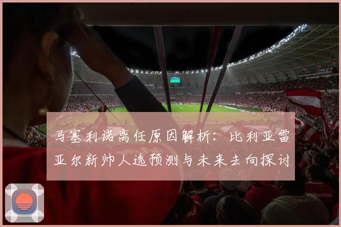马塞利诺离任原因解析：比利亚雷亚尔新帅人选预测与未来去向探讨