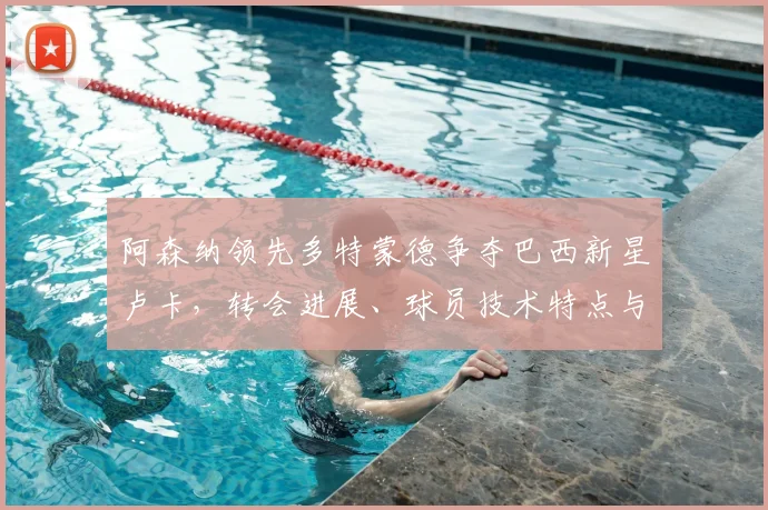 阿森纳领先多特蒙德争夺巴西新星卢卡，转会进展、球员技术特点与身价分析