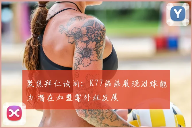 聚焦拜仁试训：K77弟弟展现进球能力 潜在加盟需外租发展
