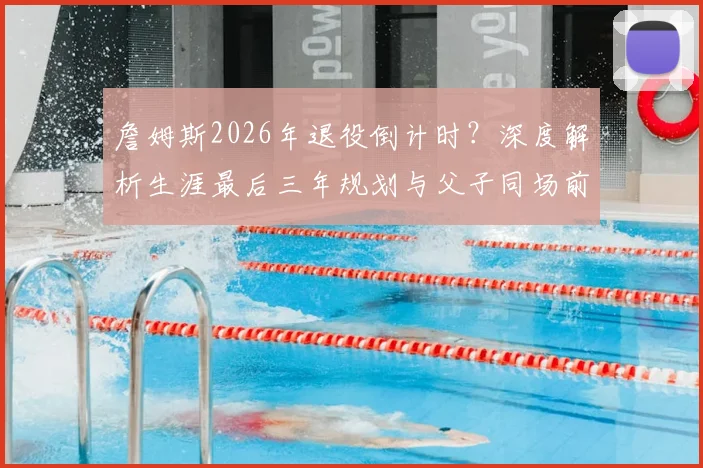 詹姆斯2026年退役倒计时？深度解析生涯最后三年规划与父子同场前景
