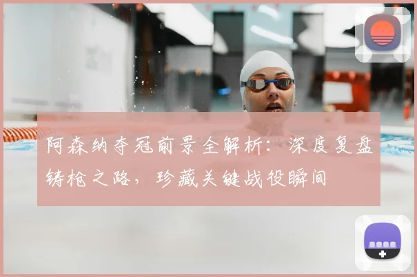 阿森纳夺冠前景全解析:深度复盘铸枪之路,珍藏关键战役瞬间