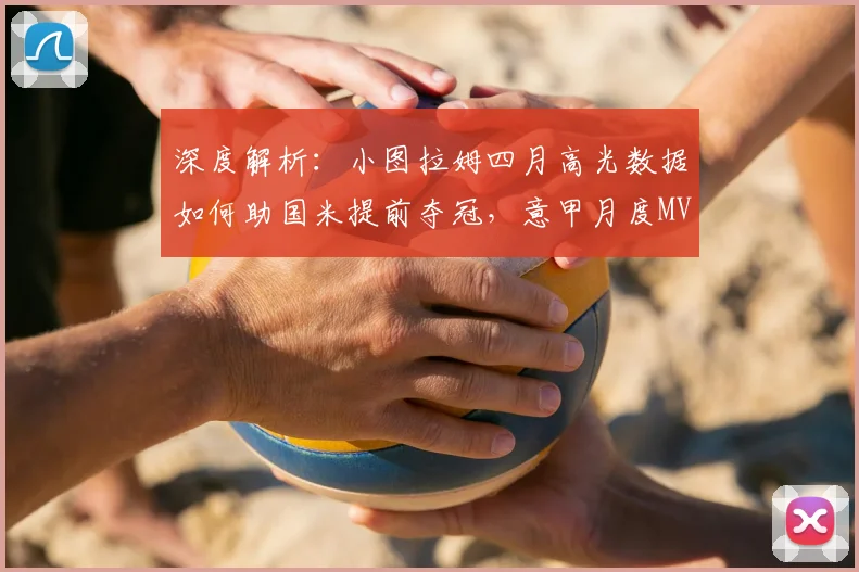 深度解析:小图拉姆四月高光数据如何助国米提前夺冠,意甲月度MVP含金量几何?