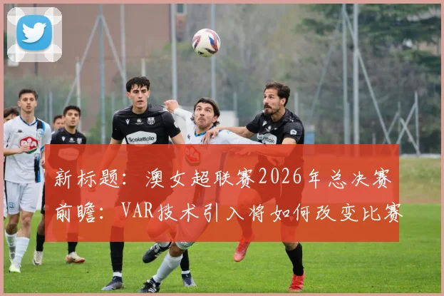 新标题：澳女超联赛2026年总决赛前瞻：VAR技术引入将如何改变比赛判罚格局