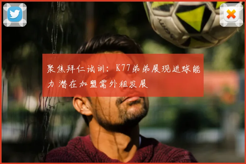 聚焦拜仁试训:K77弟弟展现进球能力 潜在加盟需外租发展