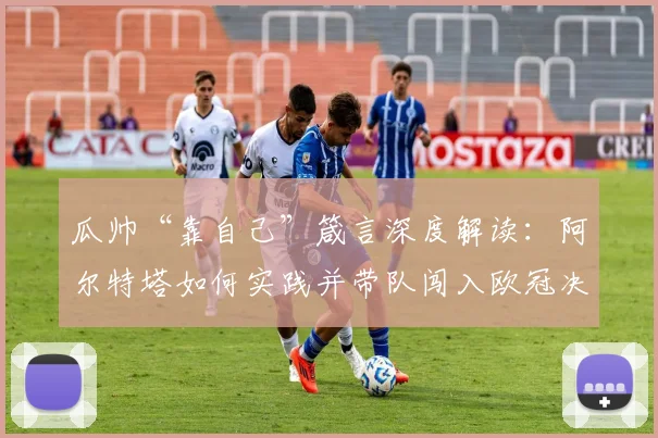 瓜帅“靠自己”箴言深度解读:阿尔特塔如何实践并带队闯入欧冠决赛的战术分析
