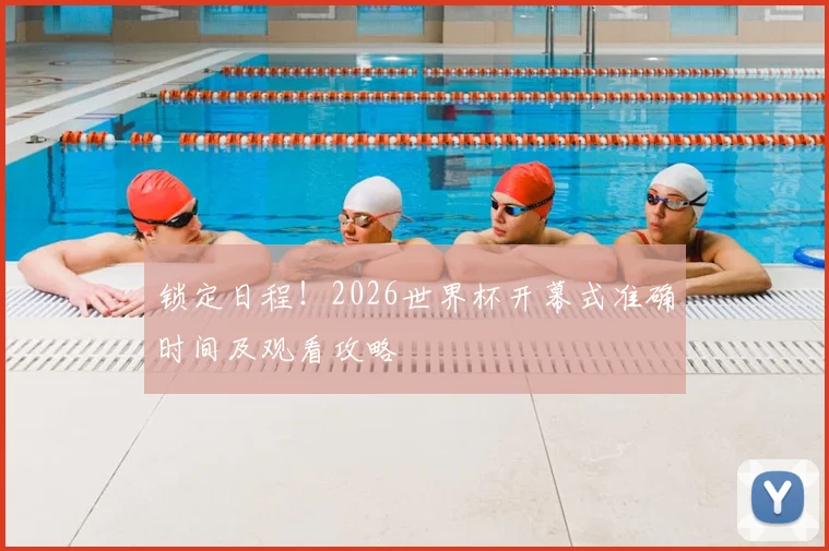 锁定日程!2026世界杯开幕式准确时间及观看攻略